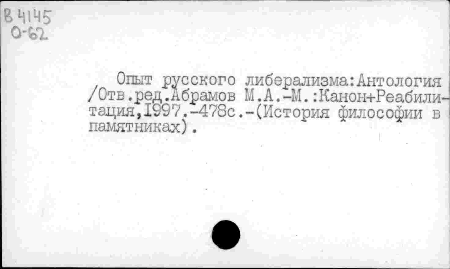 ﻿ЕЩЧ5
Опыт русского либерализма:Антология /Отв .ред. Абрамов М.А.-М. :Канон+Реабили-тация, 1997.-478с.-(История философии в памятниках).